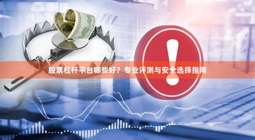股票杠杆平台哪些好？专业评测与安全选择指南