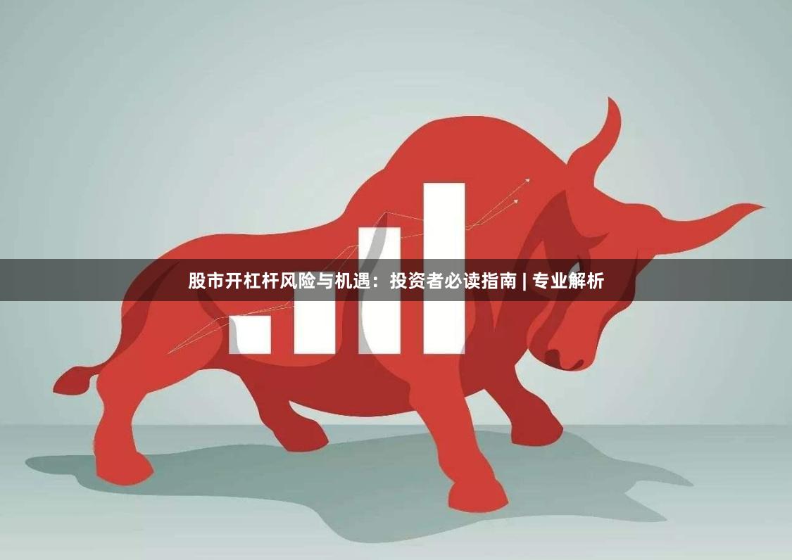 股市开杠杆风险与机遇：投资者必读指南 | 专业解析