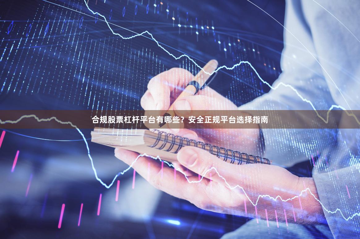 合规股票杠杆平台有哪些？安全正规平台选择指南