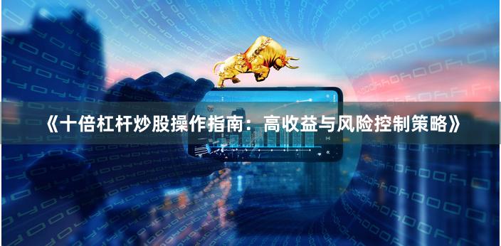 《十倍杠杆炒股操作指南：高收益与风险控制策略》