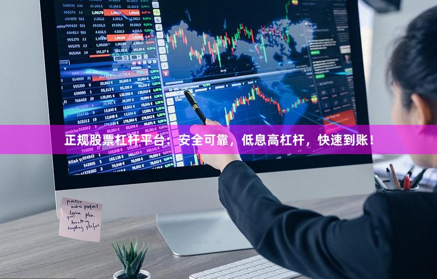 正规股票杠杆平台：安全可靠，低息高杠杆，快速到账！