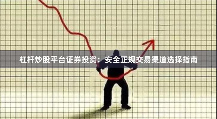 杠杆炒股平台证券投资：安全正规交易渠道选择指南