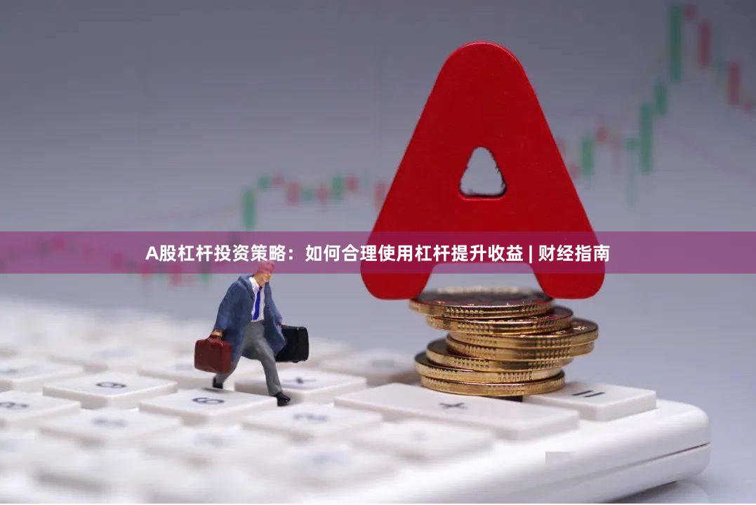 A股杠杆投资策略：如何合理使用杠杆提升收益 | 财经指南