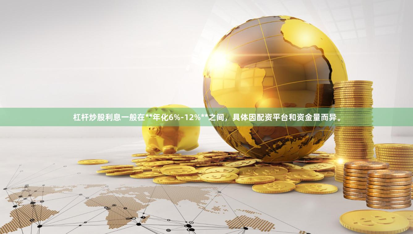 杠杆炒股利息一般在**年化6%-12%**之间，具体因配资平台和资金量而异。