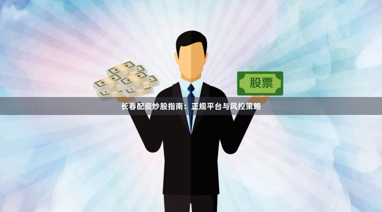 长春配资炒股指南：正规平台与风控策略