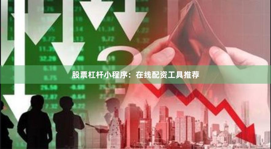 股票杠杆小程序：在线配资工具推荐
