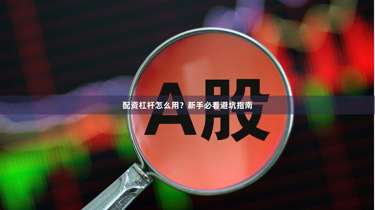 配资杠杆怎么用？新手必看避坑指南
