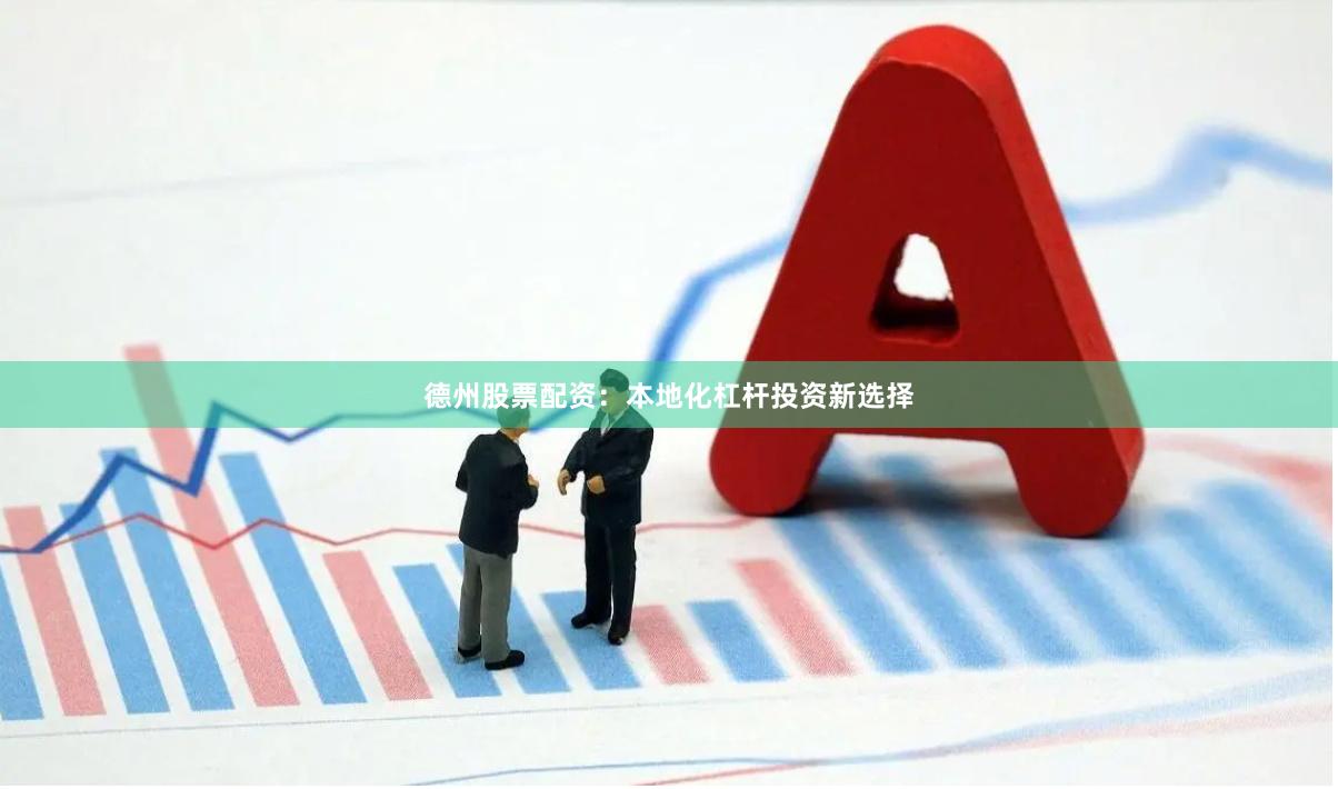 德州股票配资：本地化杠杆投资新选择