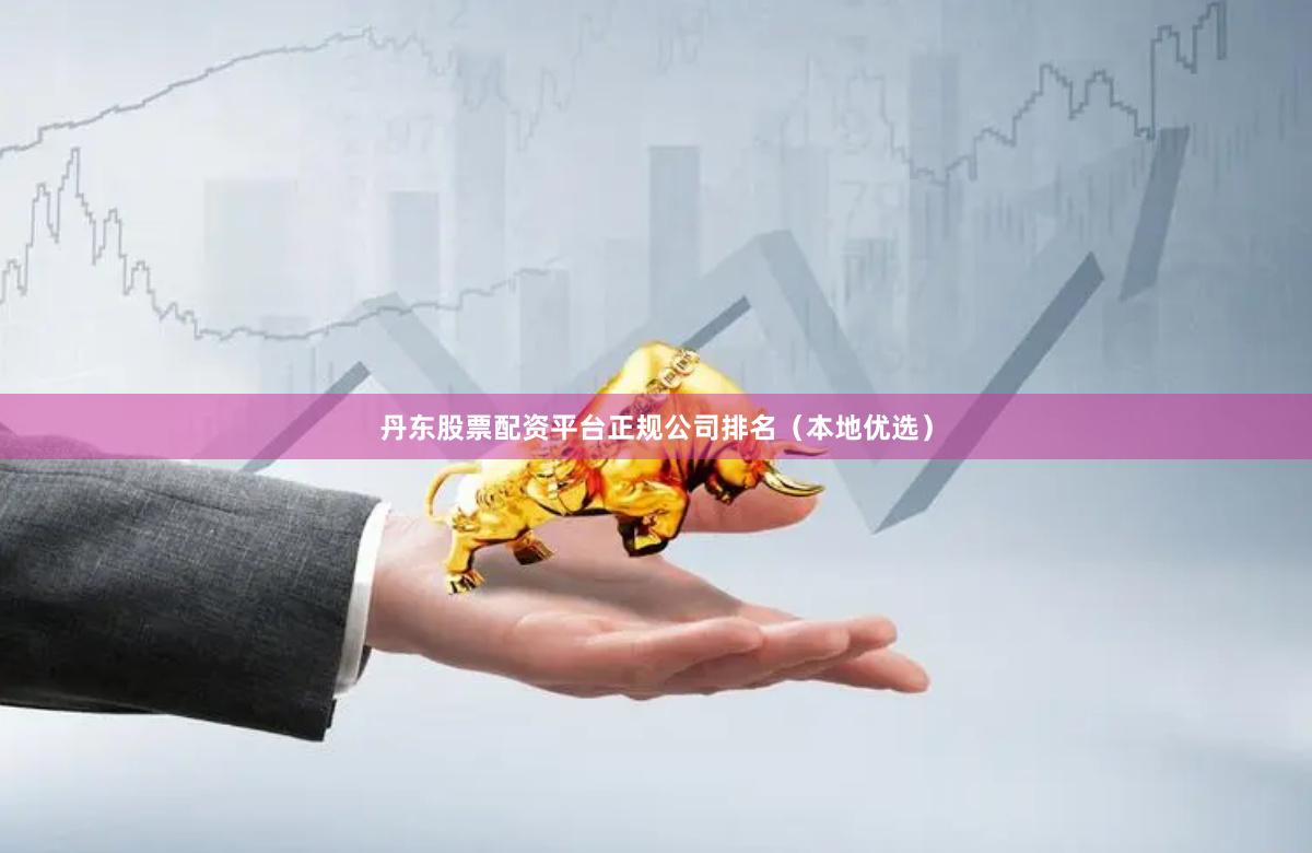 丹东股票配资平台正规公司排名（本地优选）