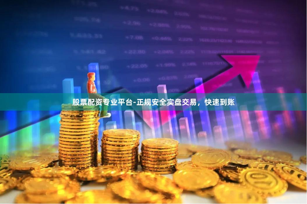 股票配资专业平台-正规安全实盘交易，快速到账