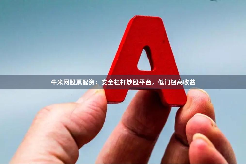 牛米网股票配资：安全杠杆炒股平台，低门槛高收益