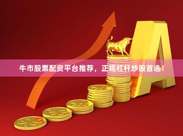 牛市股票配资平台推荐，正规杠杆炒股首选！