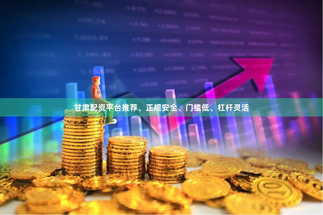 甘肃配资平台推荐、正规安全、门槛低、杠杆灵活
