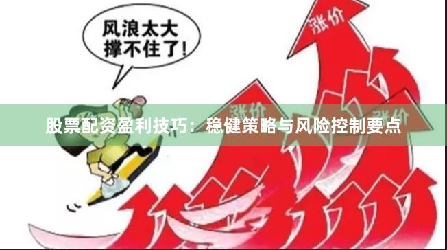股票配资盈利技巧：稳健策略与风险控制要点