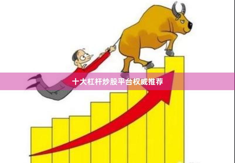 十大杠杆炒股平台权威推荐