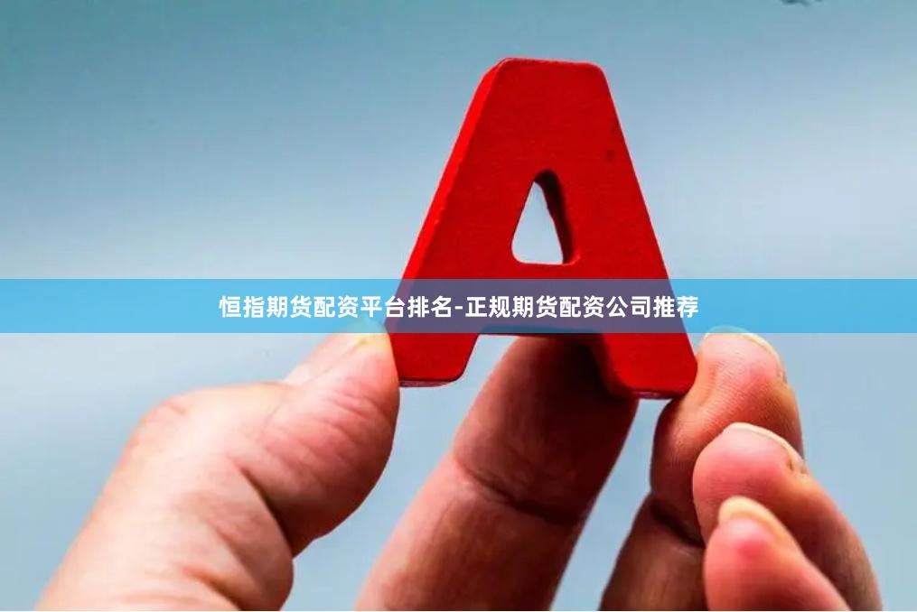 恒指期货配资平台排名-正规期货配资公司推荐