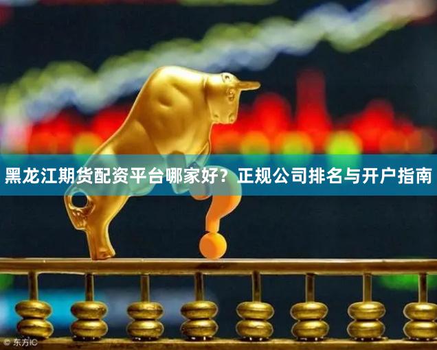 黑龙江期货配资平台哪家好？正规公司排名与开户指南