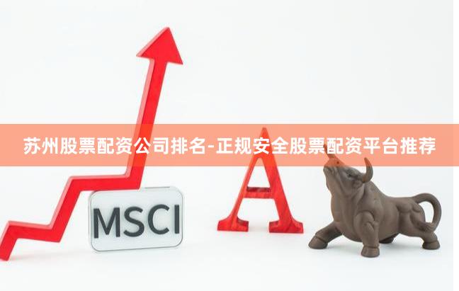 苏州股票配资公司排名-正规安全股票配资平台推荐