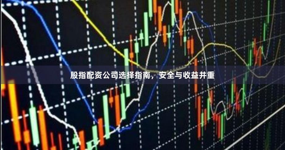 股指配资公司选择指南，安全与收益并重