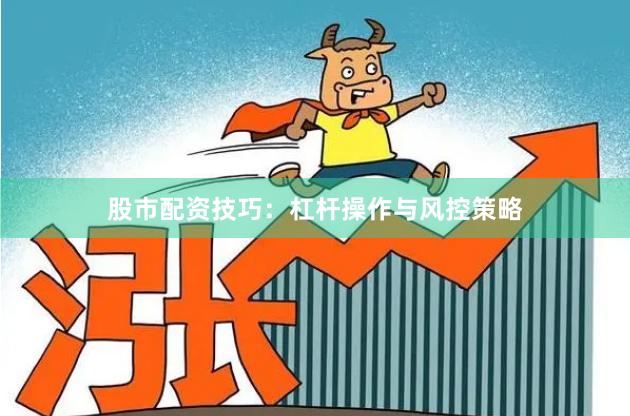 股市配资技巧：杠杆操作与风控策略