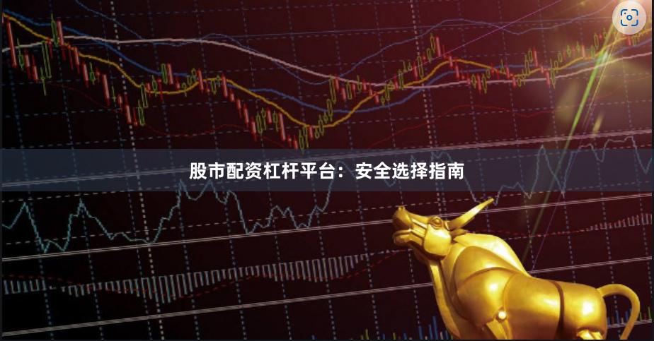 股市配资杠杆平台：安全选择指南