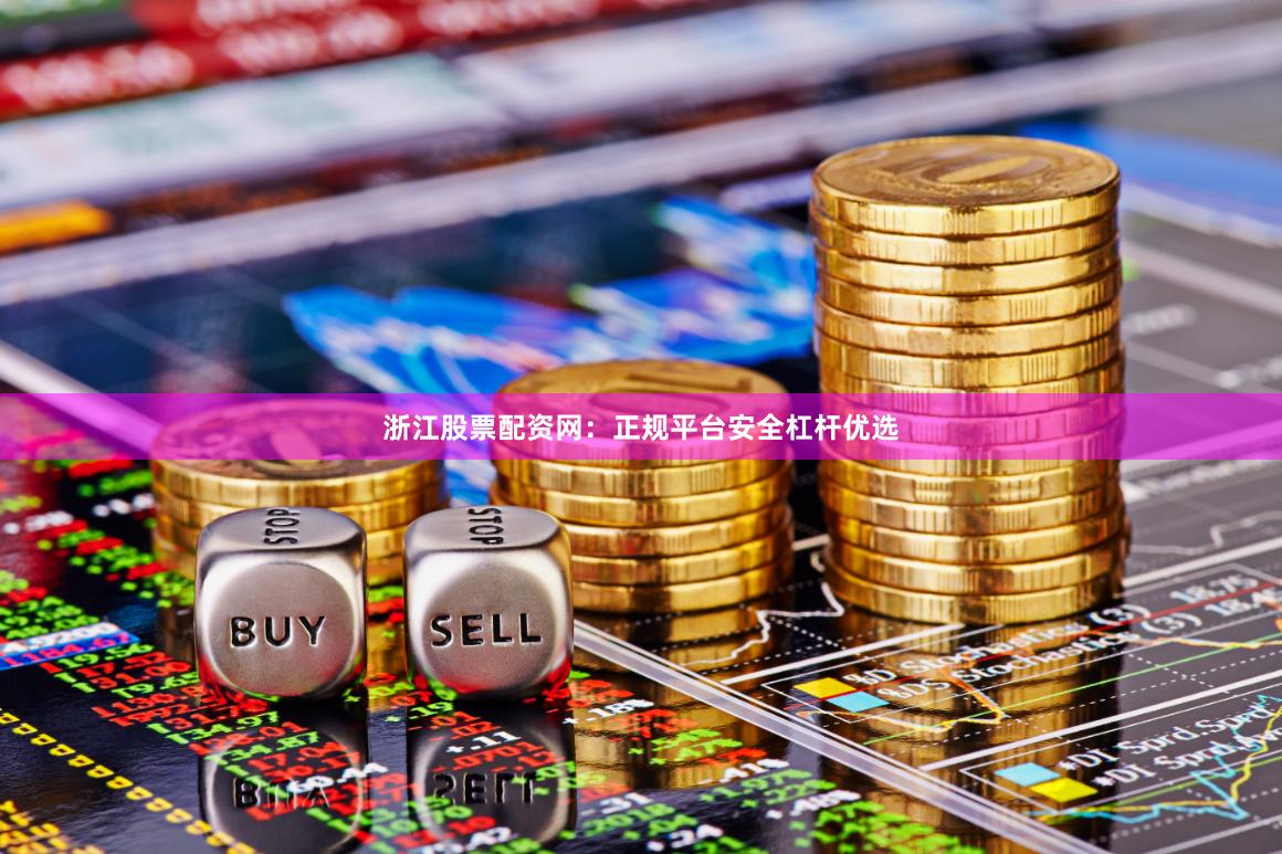 浙江股票配资网：正规平台安全杠杆优选