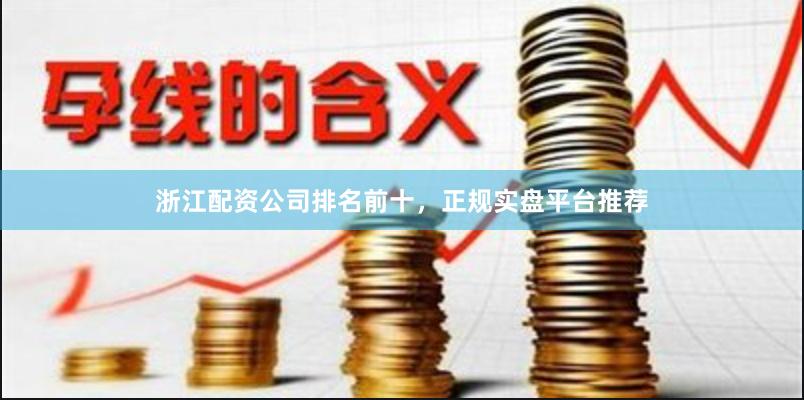 浙江配资公司排名前十，正规实盘平台推荐