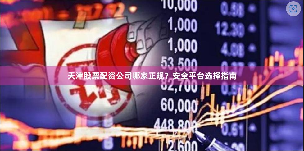 天津股票配资公司哪家正规?安全平台选择指南