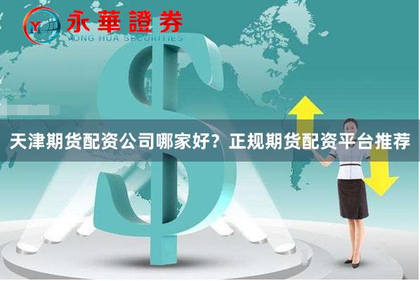 天津期货配资公司哪家好？正规期货配资平台推荐