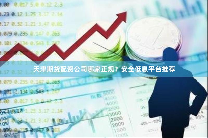 天津期货配资公司哪家正规？安全低息平台推荐