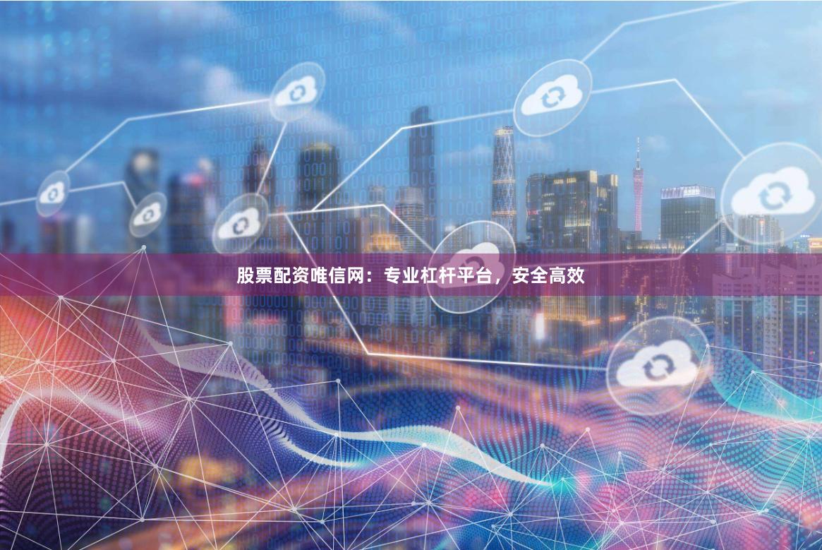 股票配资唯信网：专业杠杆平台，安全高效