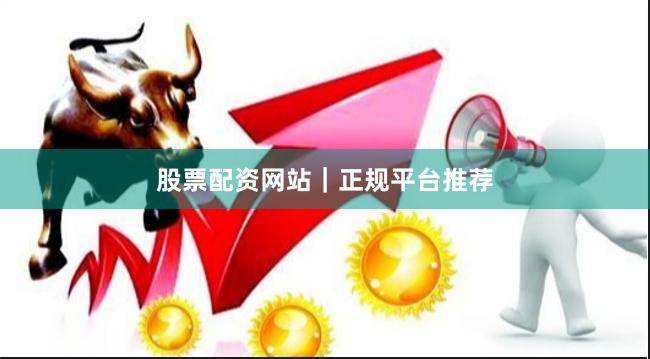 股票配资网站｜正规平台推荐