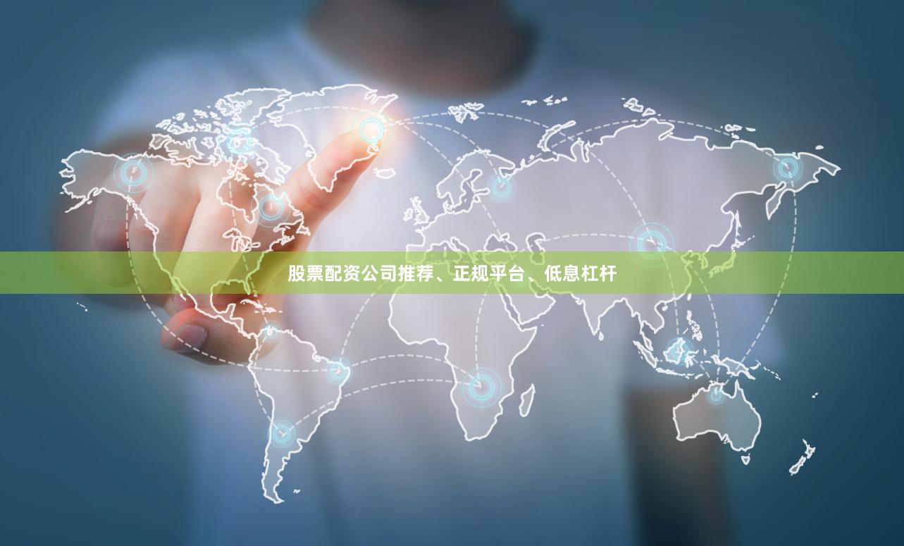 股票配资公司推荐、正规平台、低息杠杆
