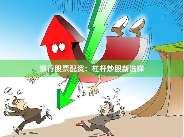 银行股票配资：杠杆炒股新选择