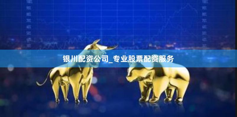 银川配资公司_专业股票配资服务